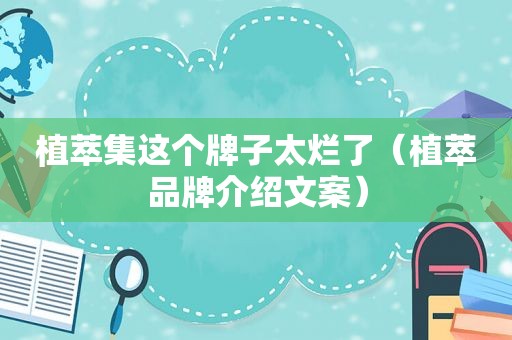 植萃集这个牌子太烂了（植萃品牌介绍文案）