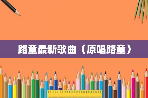 路童最新歌曲（原唱路童）