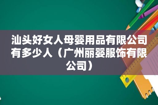 汕头好女人母婴用品有限公司有多少人（广州丽婴服饰有限公司）
