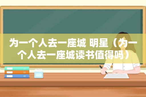 为一个人去一座城 明星（为一个人去一座城读书值得吗）