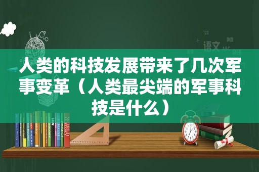 人类的科技发展带来了几次军事变革（人类最尖端的军事科技是什么）