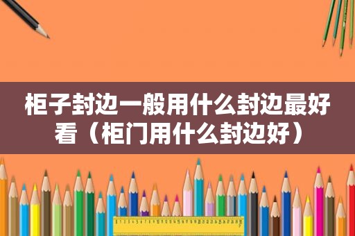 柜子封边一般用什么封边最好看（柜门用什么封边好）