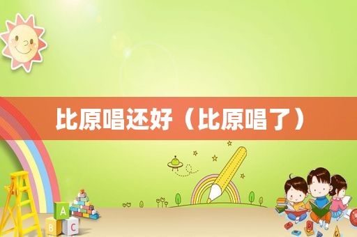 比原唱还好（比原唱了）
