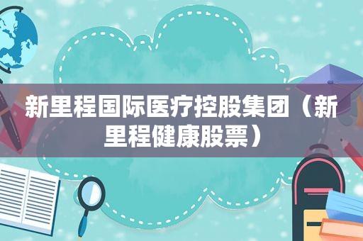 新里程国际医疗控股集团（新里程健康股票）