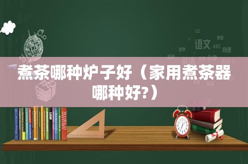 煮茶哪种炉子好（家用煮茶器哪种好?）