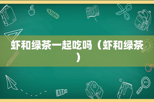 虾和绿茶一起吃吗（虾和绿茶）