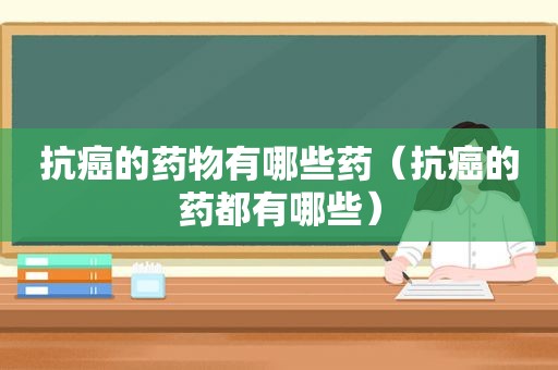 抗癌的药物有哪些药（抗癌的药都有哪些）