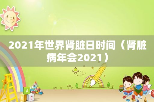 2021年世界肾脏日时间（肾脏病年会2021）