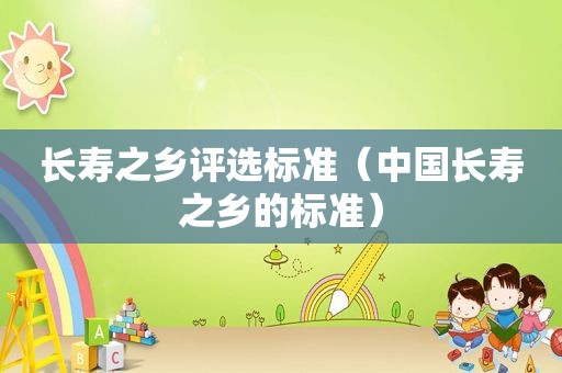长寿之乡评选标准（中国长寿之乡的标准）
