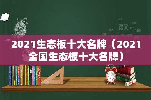 2021生态板十大名牌（2021全国生态板十大名牌）