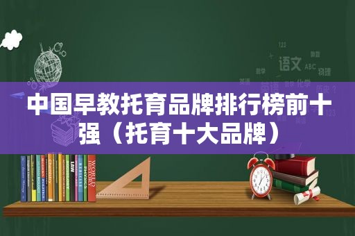 中国早教托育品牌排行榜前十强（托育十大品牌）