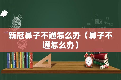 新冠鼻子不通怎么办（鼻子不通怎么办）