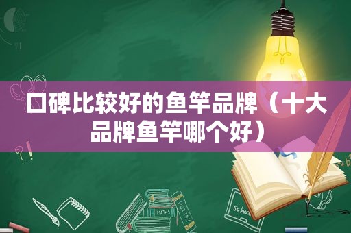 口碑比较好的鱼竿品牌（十大品牌鱼竿哪个好）