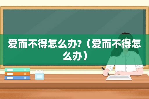 爱而不得怎么办?（爱而不得怎么办）