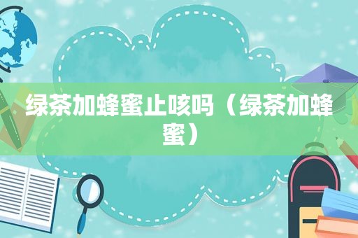 绿茶加蜂蜜止咳吗（绿茶加蜂蜜）