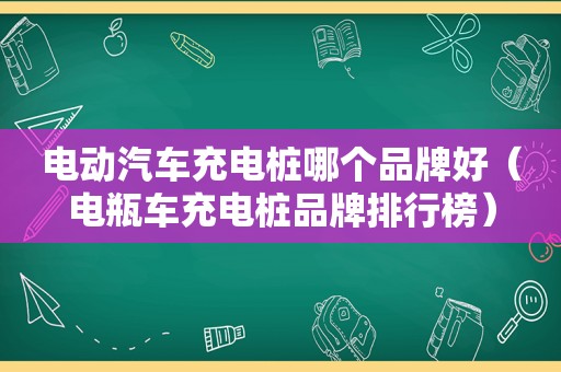 电动汽车充电桩哪个品牌好（电瓶车充电桩品牌排行榜）