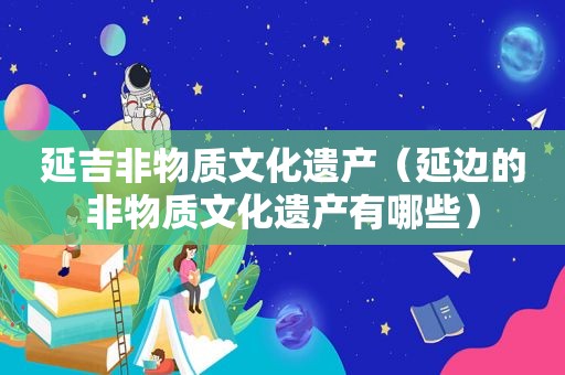 延吉非物质文化遗产（延边的非物质文化遗产有哪些）