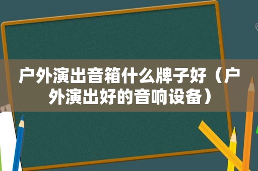 户外演出音箱什么牌子好（户外演出好的音响设备）