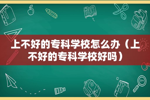 上不好的专科学校怎么办（上不好的专科学校好吗）