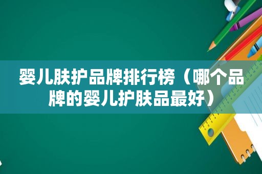 婴儿肤护品牌排行榜（哪个品牌的婴儿护肤品最好）