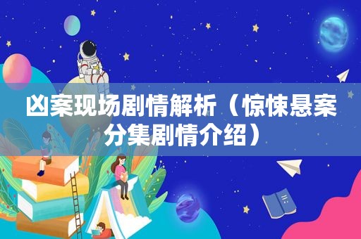 凶案现场剧情解析（惊悚悬案分集剧情介绍）
