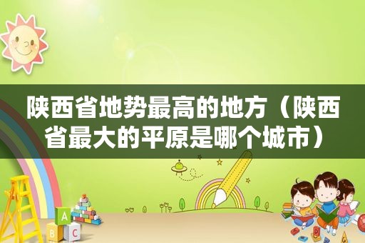 陕西省地势最高的地方（陕西省最大的平原是哪个城市）