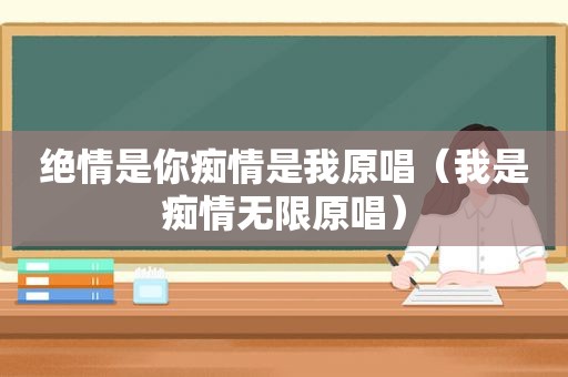 绝情是你痴情是我原唱（我是痴情无限原唱）