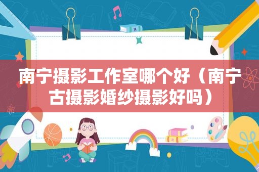 南宁摄影工作室哪个好（南宁古摄影婚纱摄影好吗）