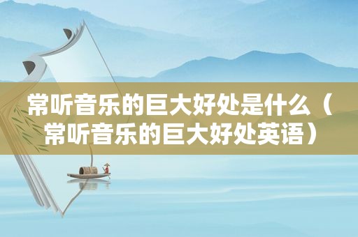 常听音乐的巨大好处是什么（常听音乐的巨大好处英语）