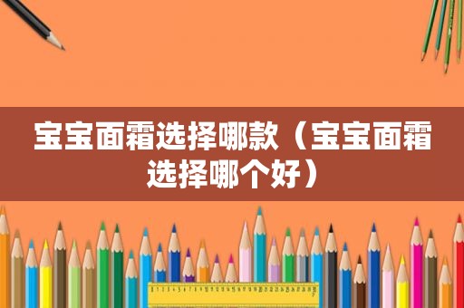 宝宝面霜选择哪款（宝宝面霜选择哪个好）