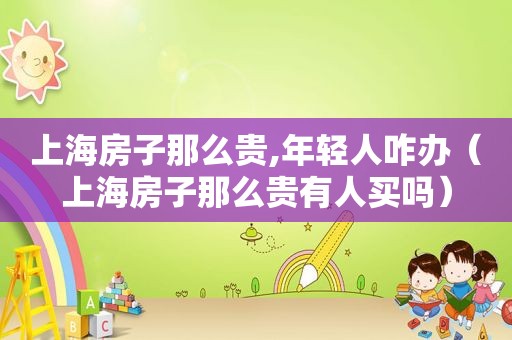 上海房子那么贵,年轻人咋办（上海房子那么贵有人买吗）