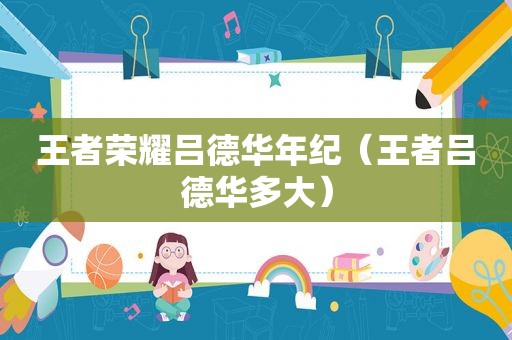 王者荣耀吕德华年纪（王者吕德华多大）
