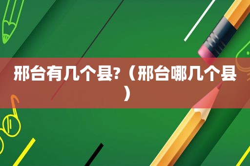 邢台有几个县?（邢台哪几个县）