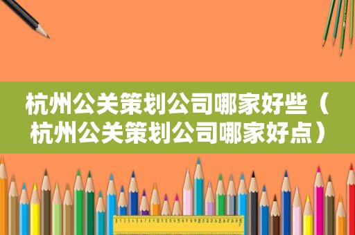杭州公关策划公司哪家好些（杭州公关策划公司哪家好点）