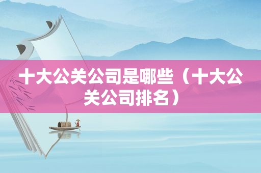 十大公关公司是哪些（十大公关公司排名）