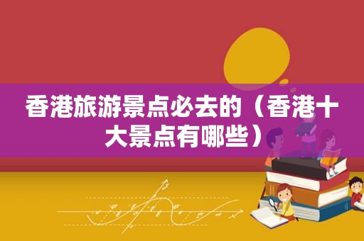 香港旅游景点必去的（香港十大景点有哪些）