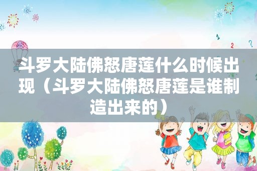 斗罗大陆佛怒唐莲什么时候出现（斗罗大陆佛怒唐莲是谁制造出来的）