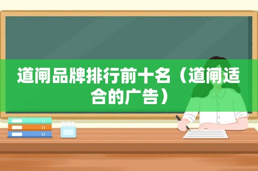 道闸品牌排行前十名（道闸适合的广告）