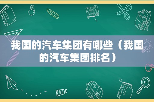我国的汽车集团有哪些（我国的汽车集团排名）