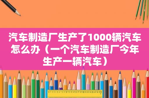 汽车制造厂生产了1000辆汽车怎么办（一个汽车制造厂今年生产一辆汽车）