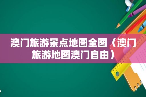 澳门旅游景点地图全图（澳门旅游地图澳门自由）