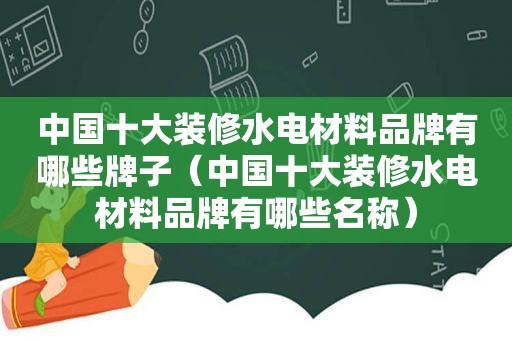 中国十大装修水电材料品牌有哪些牌子（中国十大装修水电材料品牌有哪些名称）