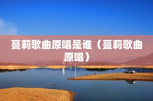 蔓莉歌曲原唱是谁（蔓莉歌曲原唱）