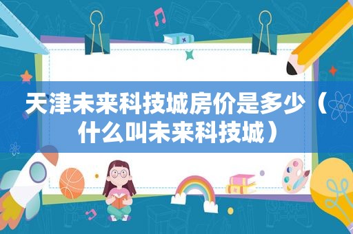 天津未来科技城房价是多少（什么叫未来科技城）