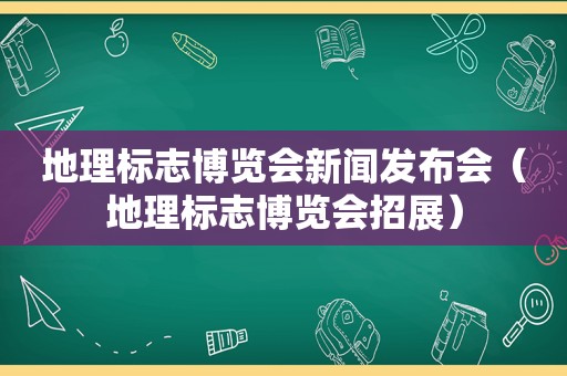 地理标志博览会新闻发布会（地理标志博览会招展）