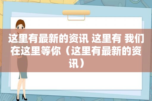 这里有最新的资讯 这里有 我们在这里等你（这里有最新的资讯）