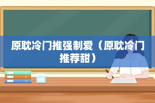 原耽冷门推强制爱（原耽冷门推荐甜）