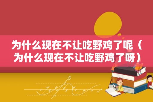 为什么现在不让吃野鸡了呢（为什么现在不让吃野鸡了呀）