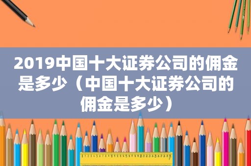 2019中国十大证券公司的佣金是多少（中国十大证券公司的佣金是多少）