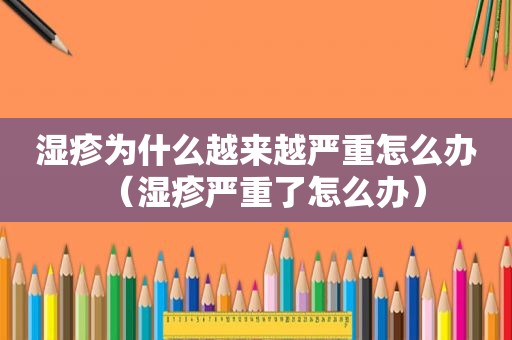 湿疹为什么越来越严重怎么办（湿疹严重了怎么办）